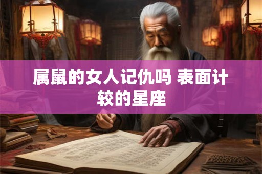 属鼠的女人记仇吗 表面计较的星座