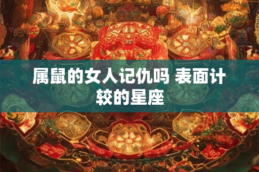 属鼠的女人记仇吗 表面计较的星座