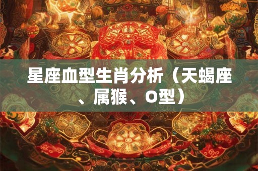 星座血型生肖分析（天蝎座、属猴、O型）