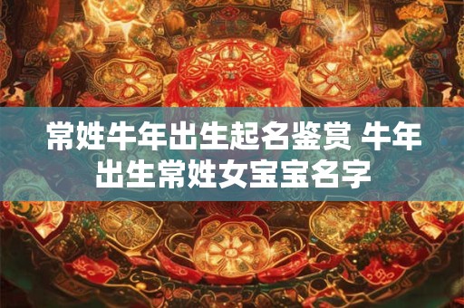 常姓牛年出生起名鉴赏 牛年出生常姓女宝宝名字