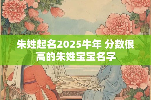 朱姓起名2025牛年 分数很高的朱姓宝宝名字