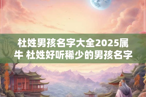 杜姓男孩名字大全2025属牛 杜姓好听稀少的男孩名字