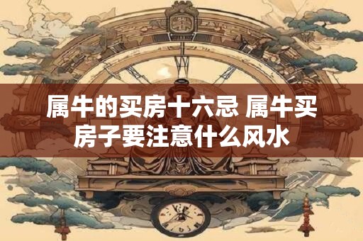 属牛的买房十六忌 属牛买房子要注意什么风水