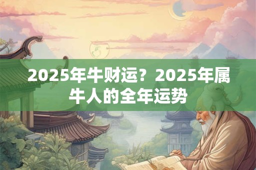 2025年牛财运？2025年属牛人的全年运势