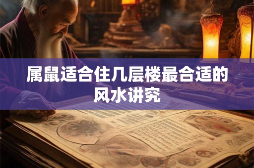 属鼠适合住几层楼最合适的风水讲究