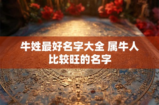 牛姓最好名字大全 属牛人比较旺的名字
