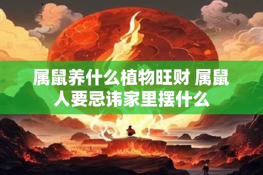 属鼠养什么植物旺财 属鼠人要忌讳家里摆什么