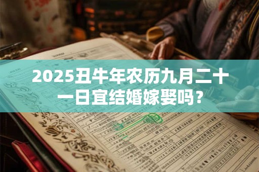 2025丑牛年农历九月二十一日宜结婚嫁娶吗？