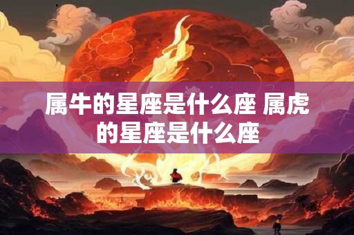 属牛的星座是什么座 属虎的星座是什么座