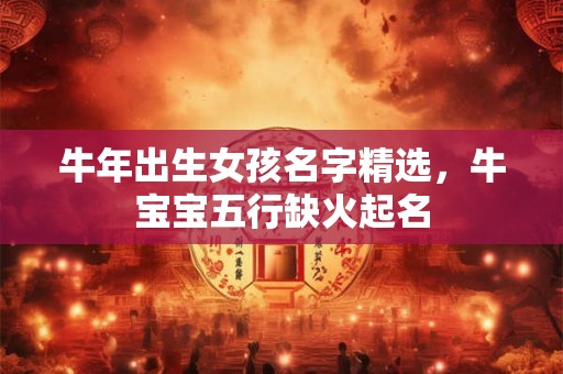牛年出生女孩名字精选，牛宝宝五行缺火起名