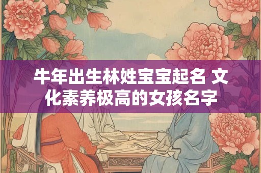 牛年出生林姓宝宝起名 文化素养极高的女孩名字
