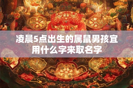 凌晨5点出生的属鼠男孩宜用什么字来取名字