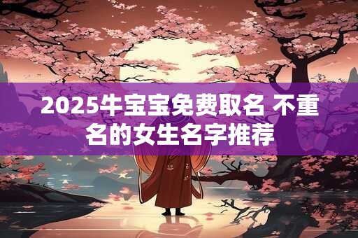 2025牛宝宝免费取名 不重名的女生名字推荐