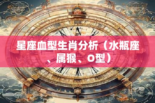 星座血型生肖分析（水瓶座、属猴、O型）