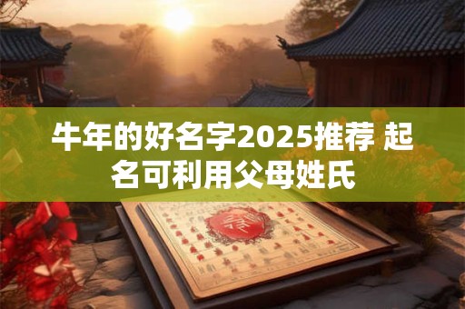牛年的好名字2025推荐 起名可利用父母姓氏