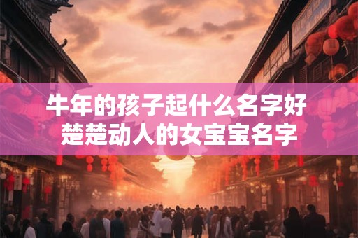 牛年的孩子起什么名字好 楚楚动人的女宝宝名字