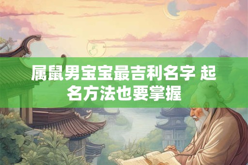 详细阅读:属鼠男宝宝最吉利名字 起名方法也要掌握 属鼠男宝宝最吉利名字 起名方法也要掌握
