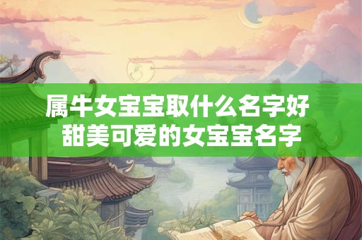属牛女宝宝取什么名字好 甜美可爱的女宝宝名字