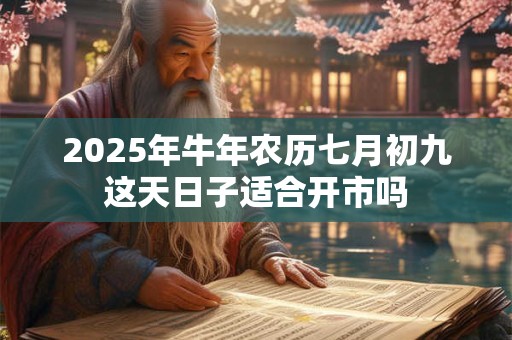 2025年牛年农历七月初九这天日子适合开市吗