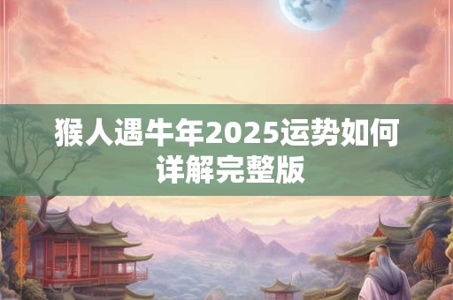 猴人遇牛年2025运势如何 详解完整版