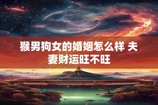 猴男狗女的婚姻怎么样 夫妻财运旺不旺