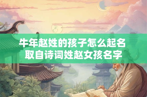 牛年赵姓的孩子怎么起名 取自诗词姓赵女孩名字