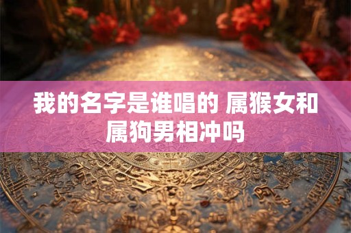 我的名字是谁唱的 属猴女和属狗男相冲吗