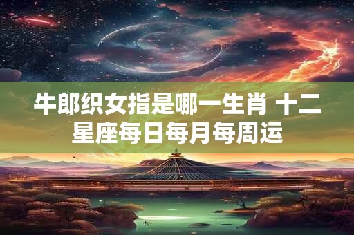 牛郎织女指是哪一生肖 十二星座每日每月每周运