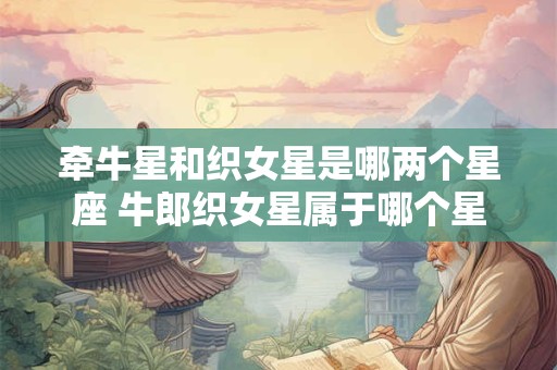牵牛星和织女星是哪两个星座 牛郎织女星属于哪个星座