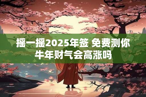 摇一摇2025年签 免费测你牛年财气会高涨吗
