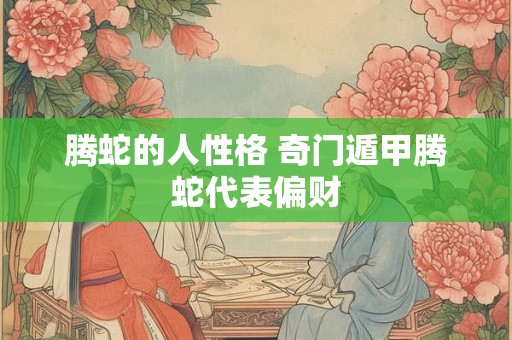 腾蛇的人性格 奇门遁甲腾蛇代表偏财