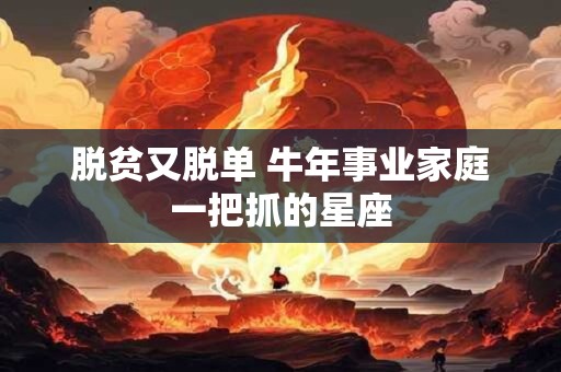 脱贫又脱单 牛年事业家庭一把抓的星座