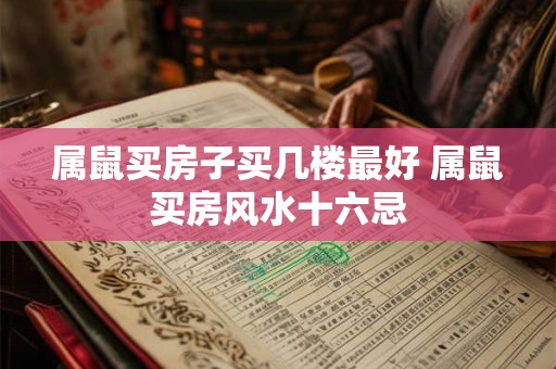 属鼠买房子买几楼最好 属鼠买房风水十六忌