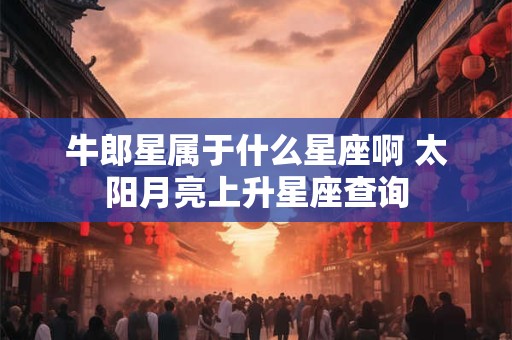 牛郎星属于什么星座啊 太阳月亮上升星座查询