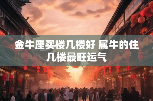 金牛座买楼几楼好 属牛的住几楼最旺运气
