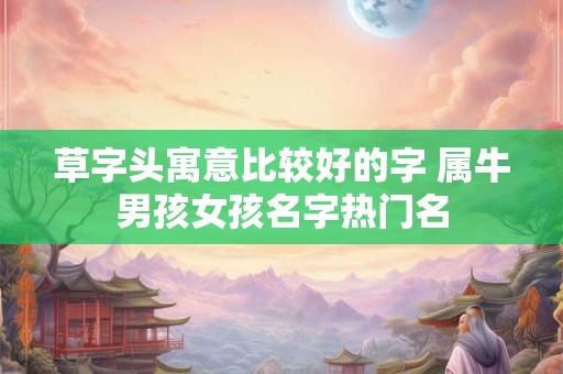 草字头寓意比较好的字 属牛男孩女孩名字热门名