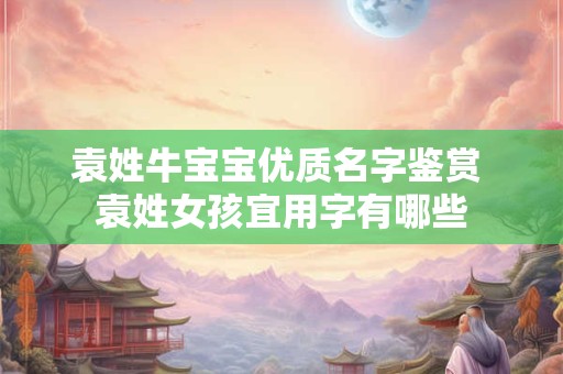 袁姓牛宝宝优质名字鉴赏 袁姓女孩宜用字有哪些