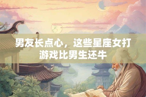 男友长点心，这些星座女打游戏比男生还牛
