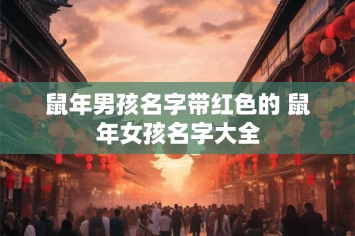 鼠年男孩名字带红色的 鼠年女孩名字大全