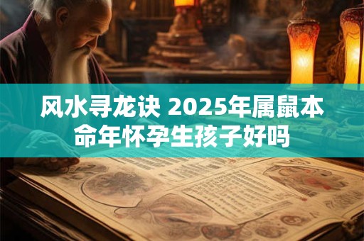 风水寻龙诀 2025年属鼠本命年怀孕生孩子好吗