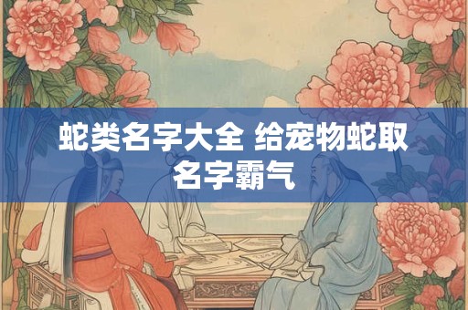 蛇类名字大全 给宠物蛇取名字霸气