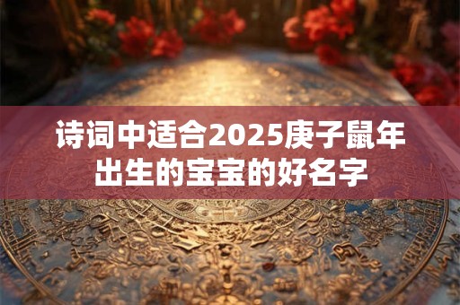 诗词中适合2025庚子鼠年出生的宝宝的好名字