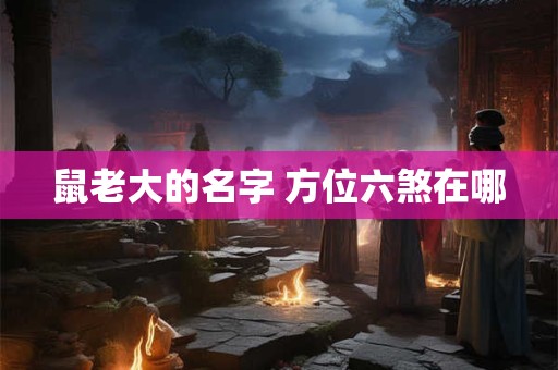 鼠老大的名字 方位六煞在哪