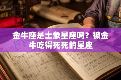 金牛座是土象星座吗？被金牛吃得死死的星座