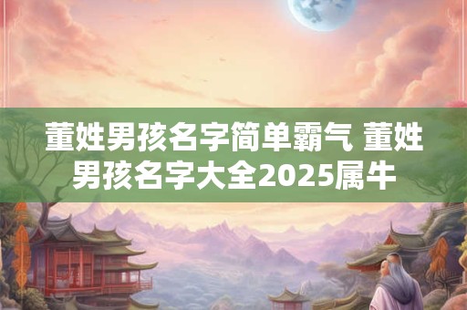 董姓男孩名字简单霸气 董姓男孩名字大全2025属牛