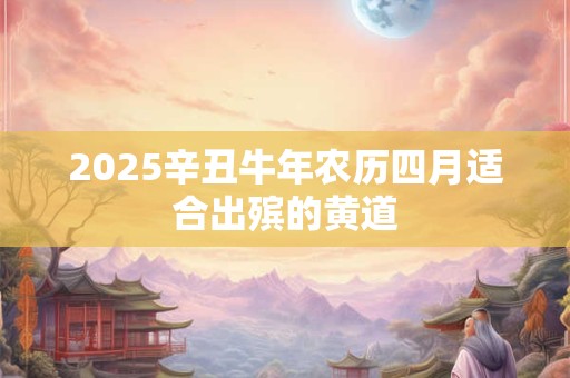2025辛丑牛年农历四月适合出殡的黄道