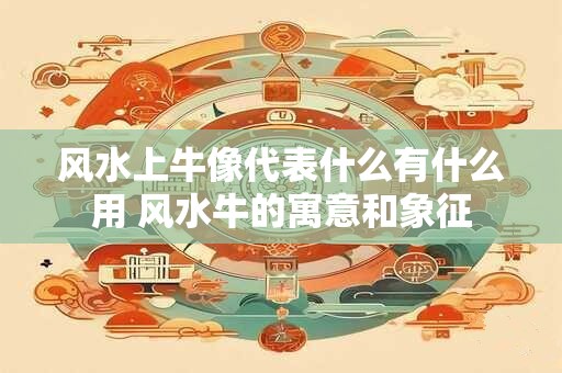 风水上牛像代表什么有什么用 风水牛的寓意和象征