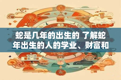 蛇是几年的出生的 了解蛇年出生的人的学业、财富和健康运势