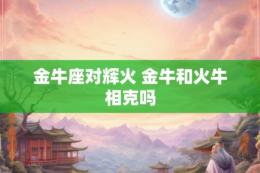 金牛座对辉火 金牛和火牛相克吗