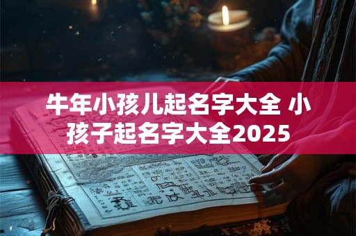 牛年小孩儿起名字大全 小孩子起名字大全2025